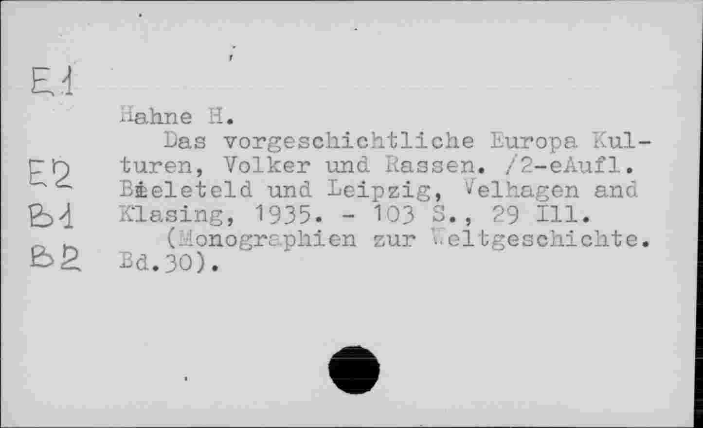 ﻿Hahne H.
Das vorgeschichtliche Europa. Kulturen, Volker und Rassen. /2-eAufl. Bœeleteld und Leipzig, Velhagen and K’lasing, 1935. - 103 S., 29 Ill.
(Monographien zur Weltgeschichte. Bd.3O).